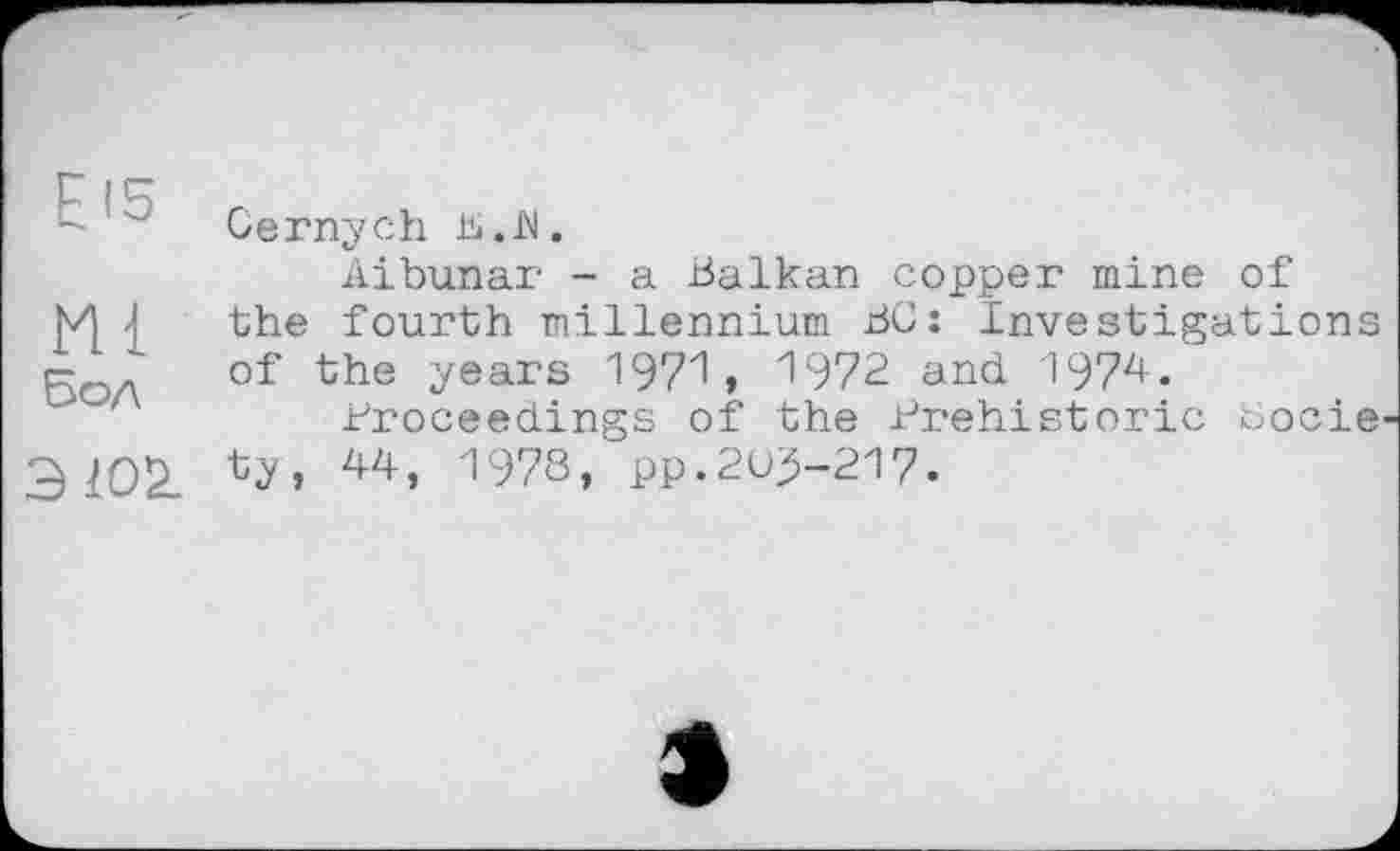 ﻿E is
m
Бол
эюа.
Cernych B. h.
Aibunar - a Balkan copper mine of the fourth millennium BO: Investigations of the years 1971, "1972 and 1974.
Proceedings of the Prehistoric босів' ty, 44, 1978, pp.203-217.
3